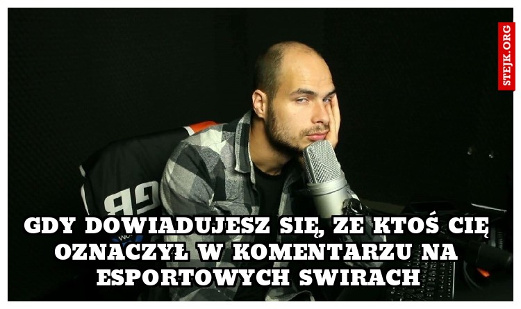 Gdy dowiadujesz się, ze ktoś Cię oznaczył w komentarzu na Esportowych Swirach