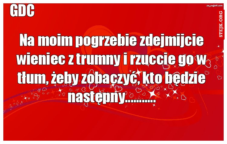 Na moim pogrzebie zdejmijcie wieniec z trumny i rzuccie go w tłum, żeby zobaczyć, kto będzie następny...........