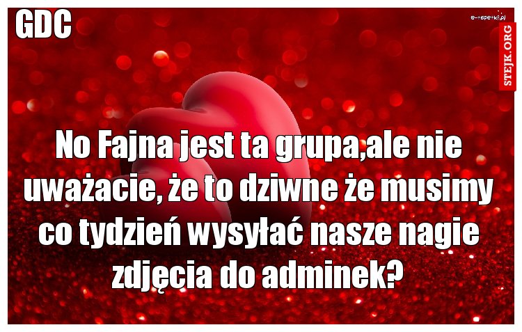 No Fajna jest ta grupa,ale nie uważacie, że to dziwne że musimy co tydzień wysyłać nasze nagie zdjęcia do adminek?