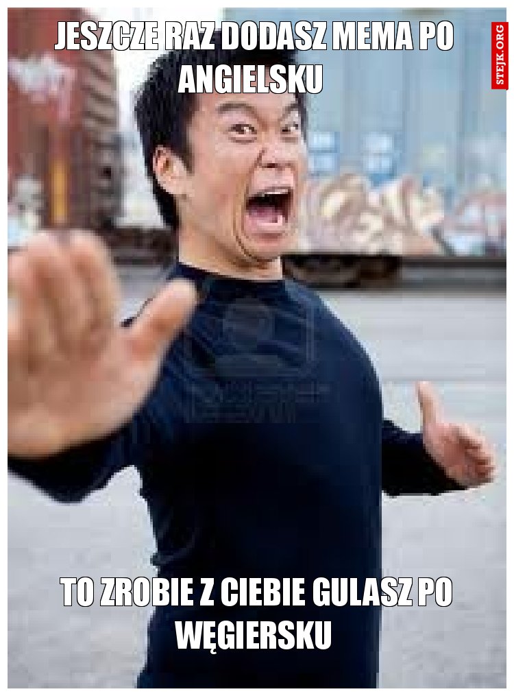 Jeszcze raz dodasz mema po angielsku 