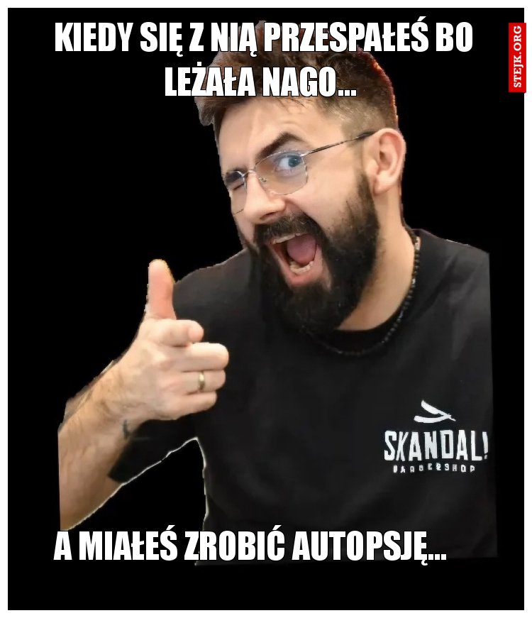 Kiedy się z nią przespałeś bo leżała nago... 