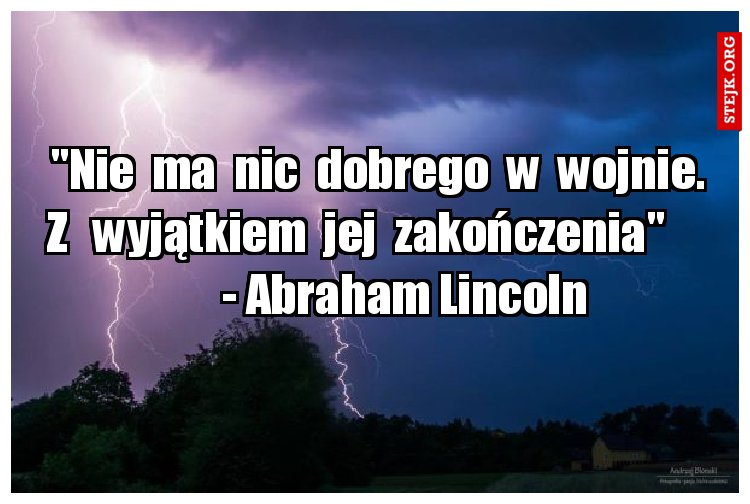 "Nie  ma  nic  dobrego  w  wojnie.     Z   wyjątkiem  jej  zakończenia"            - Abraham Lincoln