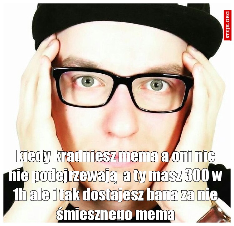 kiedy kradniesz mema a oni nic nie podejrzewają  a ty masz 300 w 1h ale i tak dostajesz bana za nie śmiesznego mema