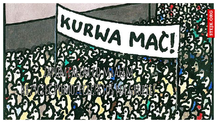 Zapomiałem co miałem krzyczeć.Pomożecie?Ktoś na grupie?