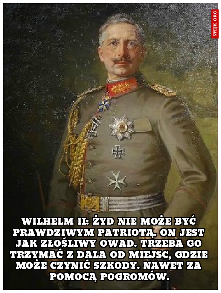 Wilhelm II: Żyd nie może być prawdziwym patriotą. On jest jak złośliwy owad. Trzeba go trzymać z dala od miejsc, gdzie może czynić szkody. Nawet za pomocą pogromów.