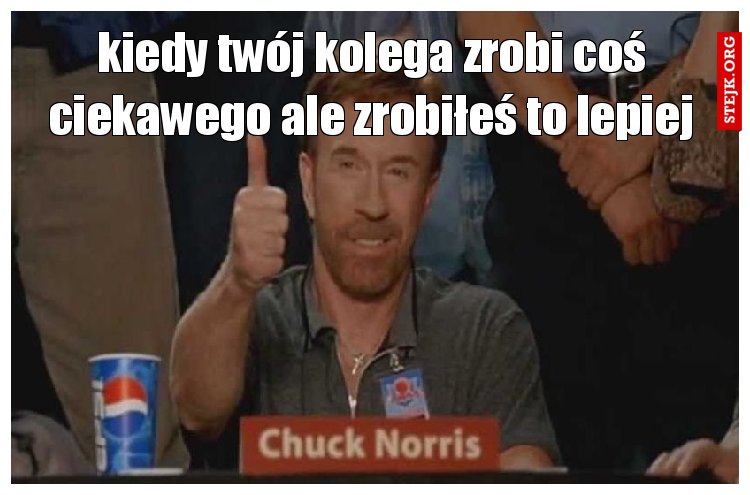 kiedy twój kolega zrobi coś ciekawego ale zrobiłeś to lepiej