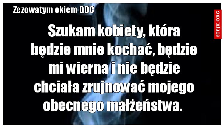 Szukam kobiety, która będzie mnie kochać, będzie mi wierna i nie będzie chciała zrujnować mojego obecnego małżeństwa. 