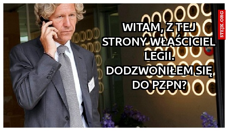 Witam, z tej strony właściciel legii. Dodzwoniłem się do pzpn?
