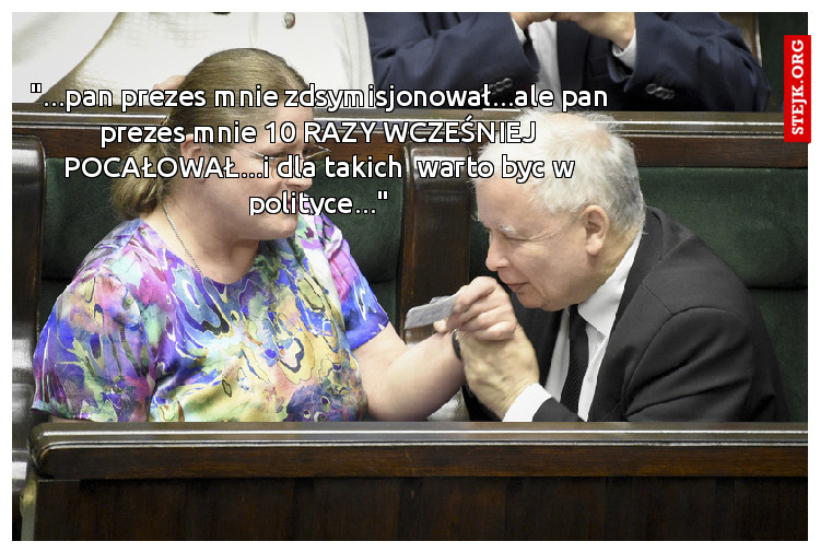"...pan prezes mnie zdsymisjonował...ale pan prezes mnie 10 RAZY WCZEŚNIEJ POCAŁOWAŁ...i dla takich  warto byc w polityce..."