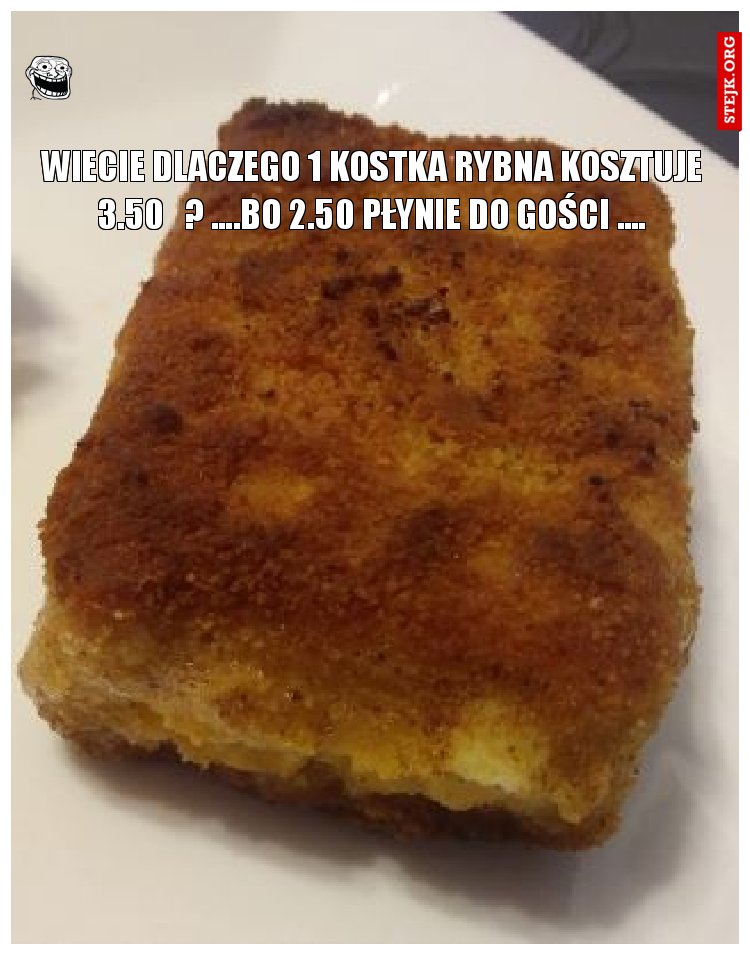 wiecie dlaczego 1 kostka rybna kosztuje 3.50   ? ....Bo 2.50 płynie do gości ....