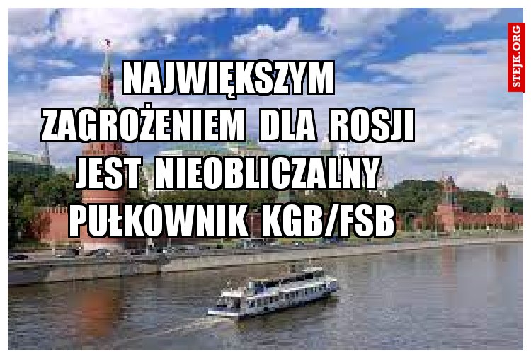 Największym  zagrożeniem  dla  Rosjii  jest  nieobliczalny  pułkownik  kgb/fsb . 