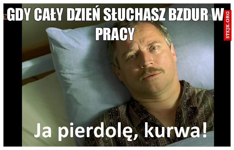 Gdy cały dzień słuchasz bzdur w pracy