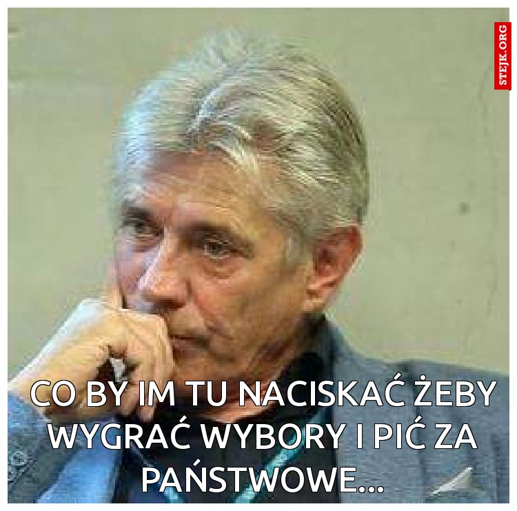 Co by im tu naciskać żeby wygrać wybory i pić za państwowe...