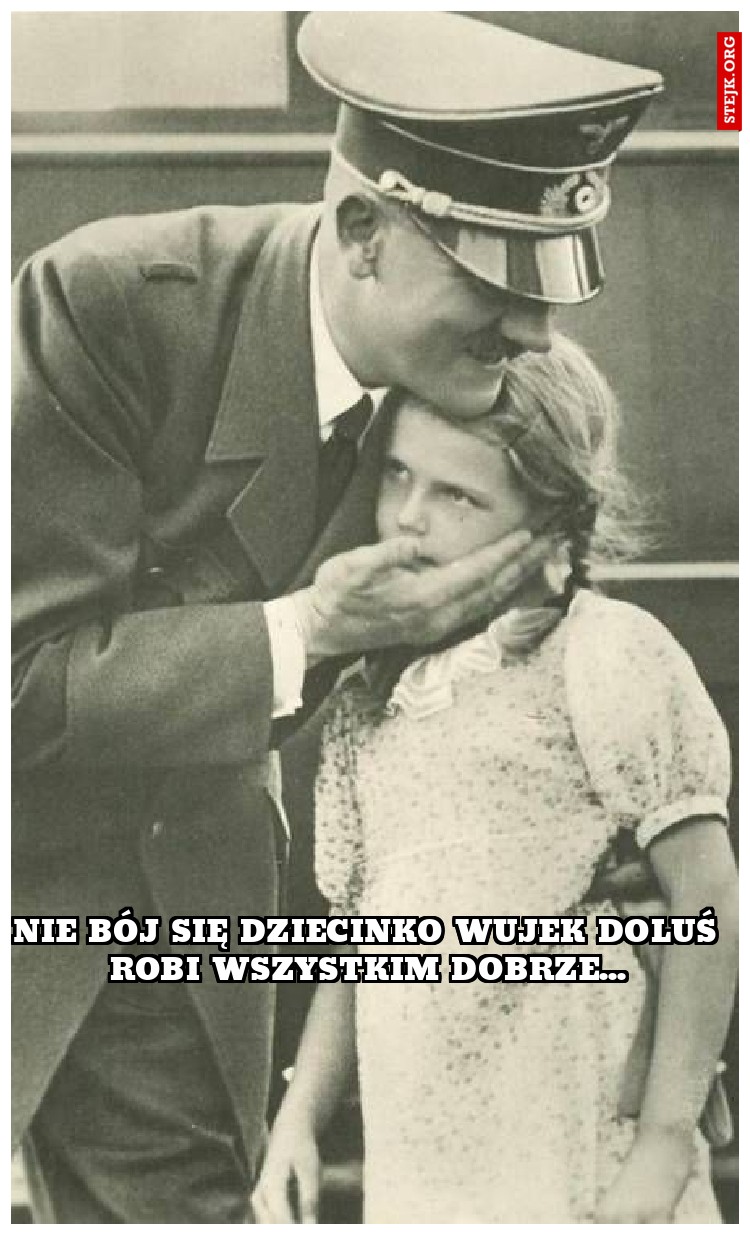nie bój się dziecinko wujek doluś robi wszystkim dobrze...