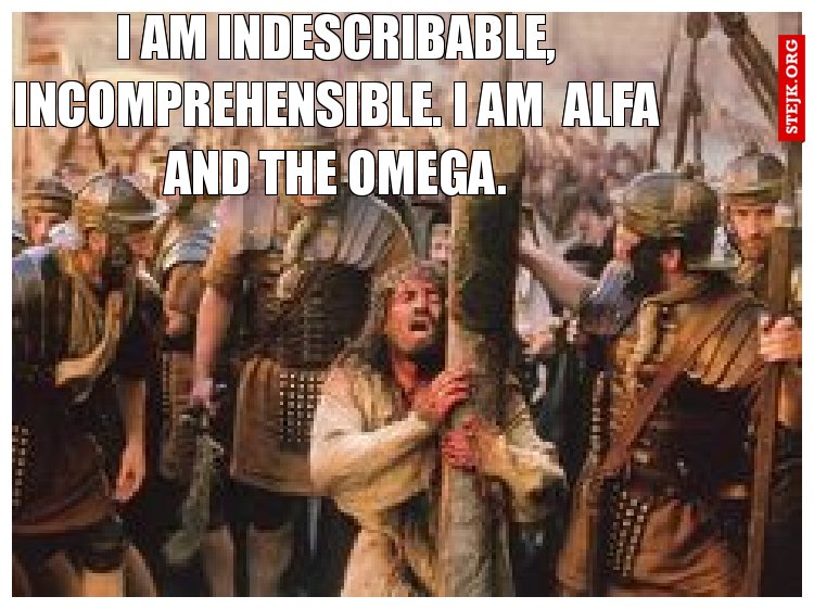 I am indescribable, incomprehensible. I am  Alfa and the Omega.