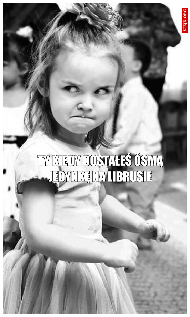 TY KIEDY DOSTAŁEŚ ÓSMĄ JEDYNKĘ NA LIBRUSIE