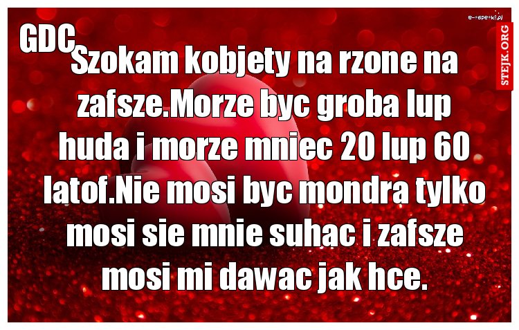 Szokam kobjety na rzone na zafsze.Morze byc groba lup huda i morze mniec 20 lup 60 latof.Nie mosi byc mondra tylko mosi sie mnie suhac i zafsze mosi mi dawac jak hce.