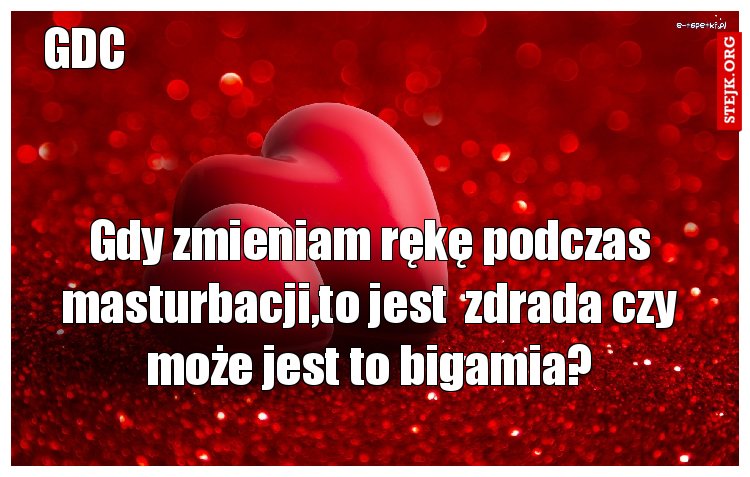 Gdy zmieniam rękę podczas masturbacji,to jest  zdrada czy może jest to bigamia?