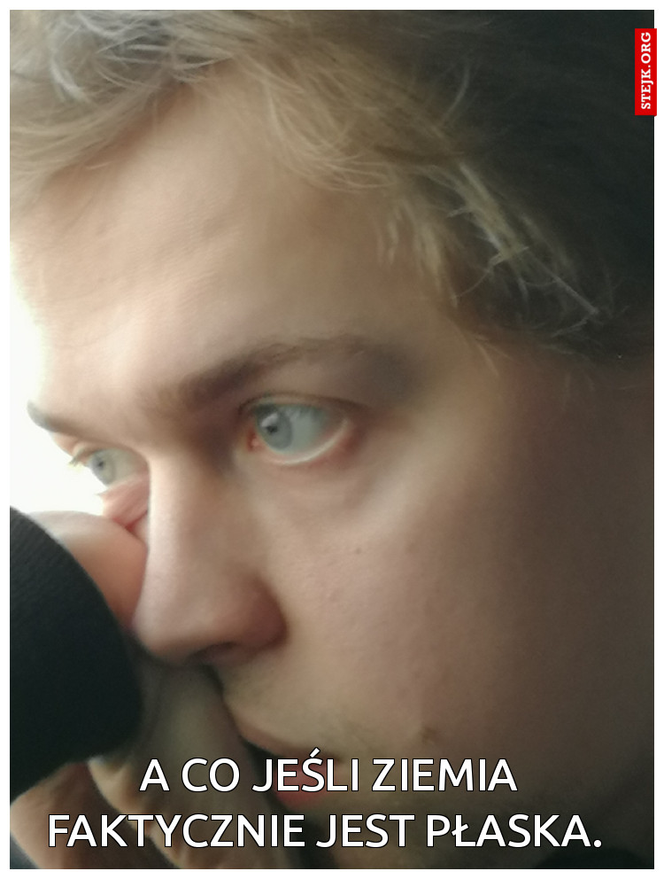 A co jeśli ziemia faktycznie jest płaska. 