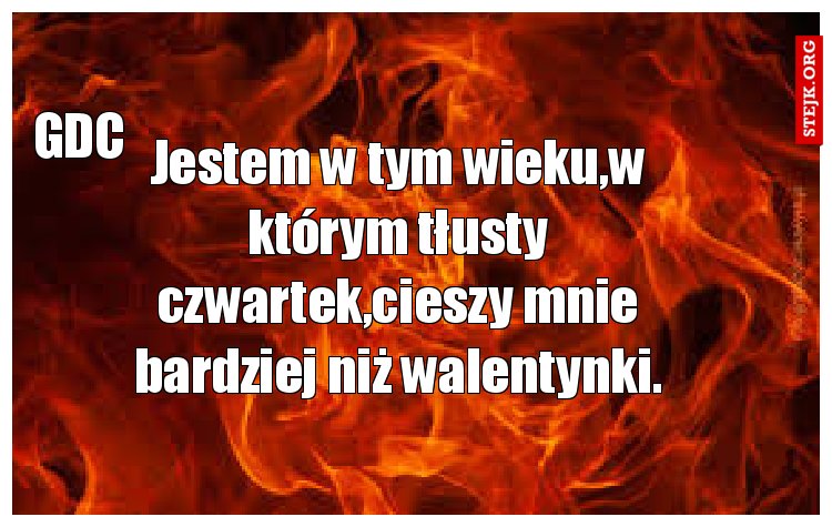 Jestem w tym wieku,w którym tłusty czwartek,cieszy mnie bardziej niż walentynki.