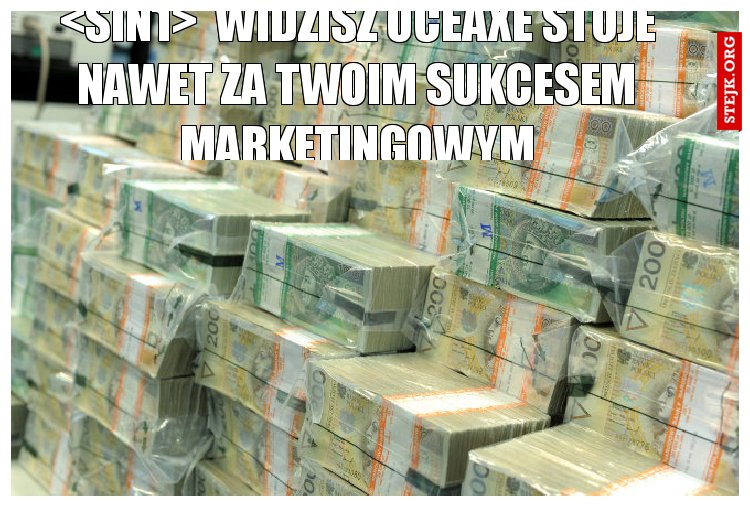 <Sin1>  widzisz Oceaxe stoje nawet za twoim sukcesem marketingowym