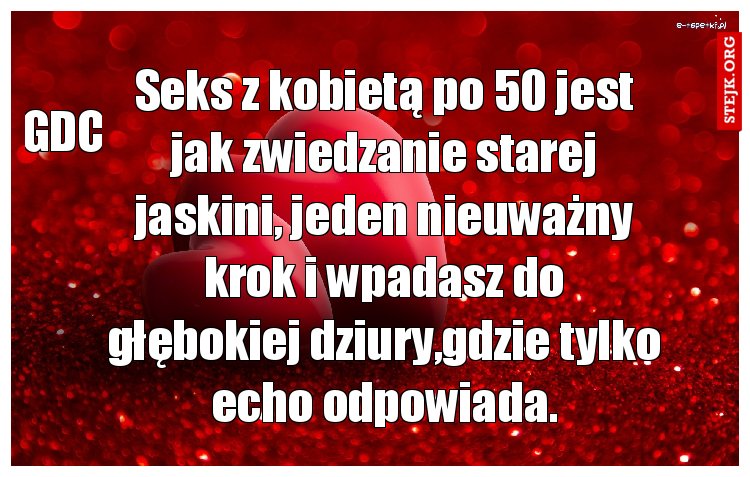 Seks z kobietą po 50 jest jak zwiedzanie starej jaskini, jeden nieuważny krok i wpadasz do głębokiej dziury,gdzie tylko echo odpowiada.