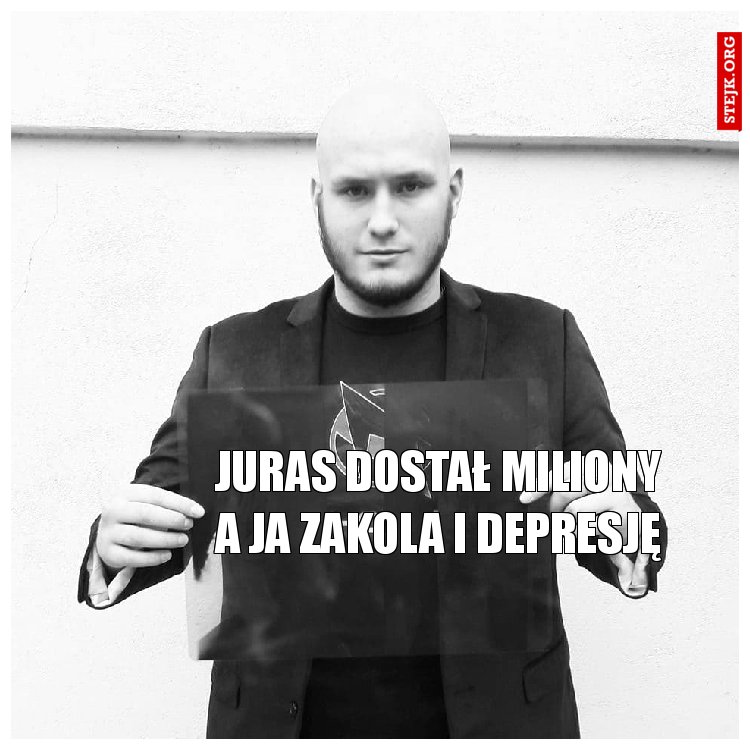 juras dostał miliony a ja zakola i depresję