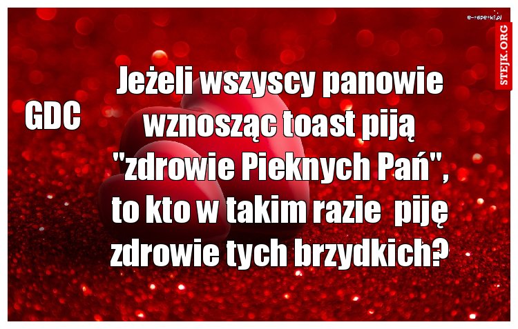 Jeżeli wszyscy panowie wznosząc toast piją "zdrowie Pieknych Pań", to kto w takim razie  piję zdrowie tych brzydkich?