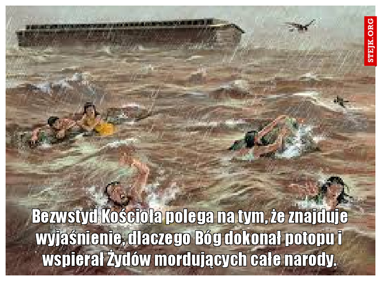 Bezwstyd Kościoła polega na tym, że znajduje wyjaśnienie, dlaczego Bóg dokonał potopu i wspierał Żydów mordujących całe narody.