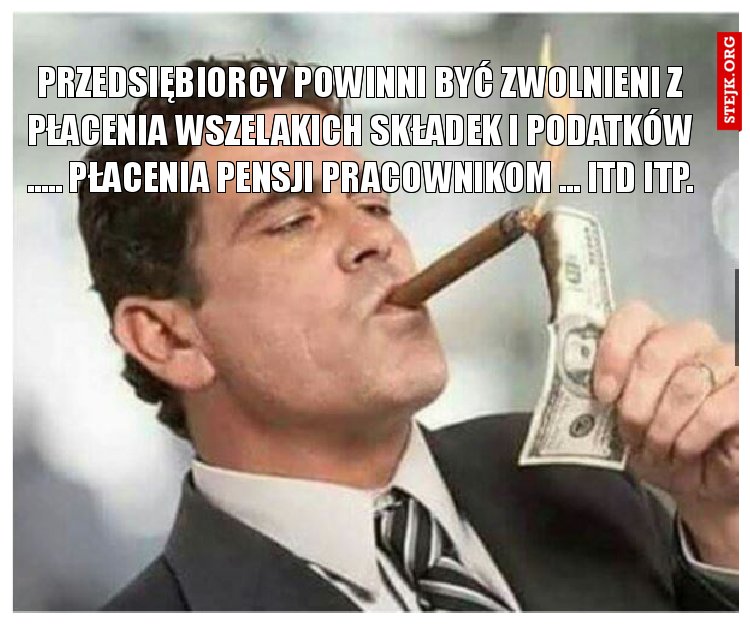 Przedsiębiorcy powinni być zwolnieni z płacenia wszelakich składek i podatków ..... płacenia pensji pracownikom ... itd itp.