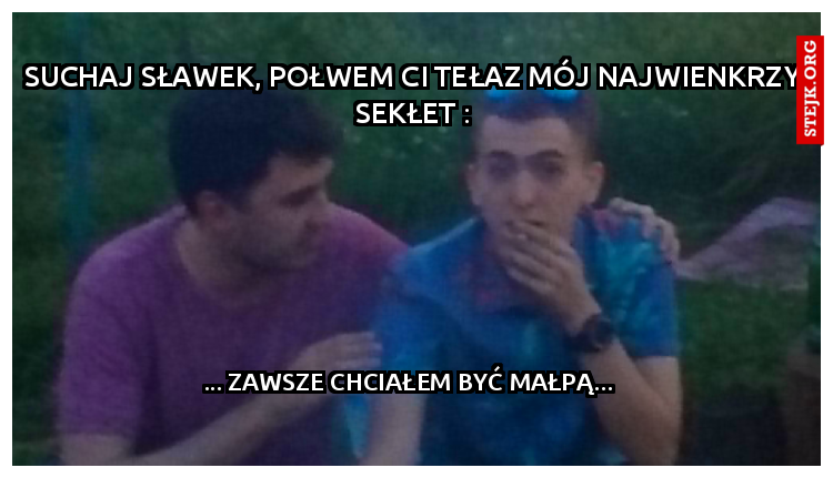 Suchaj Sławek, połwem Ci tełaz mój najwienkrzy sekłet :
