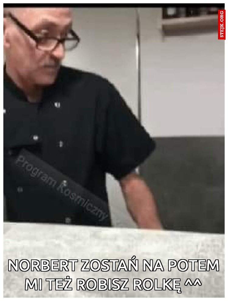 Norbert zostań na potem mi też robisz rolkę ^^