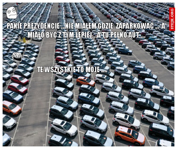 panie prezydencie ...nie MIAŁEM GDZIE  zaparkować ...  A  MIAŁO BYĆ Z TYM LEPIEJ ...A TU PEŁNO AUT ....