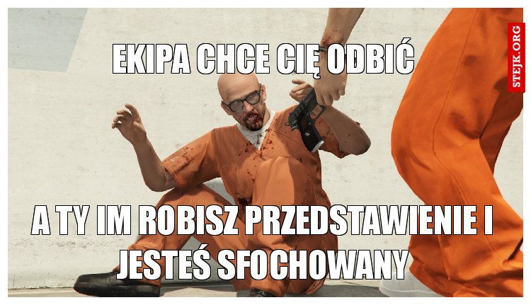 ekipa chce cię odbić