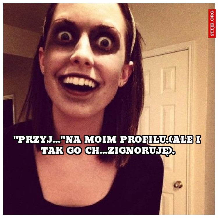 "przyj..."na moim profilu.(ale i tak go ch...zignoruję).
