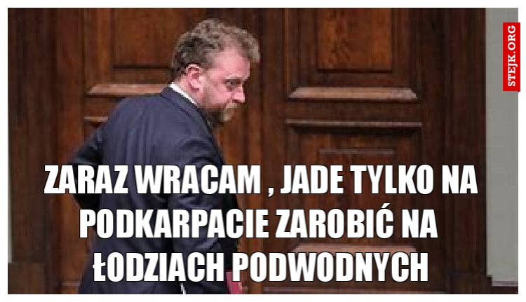 zaraz wracam , jade tylko na podkarpacie zarobić na  łodziach podwodnych