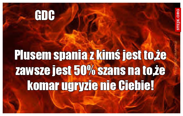 Plusem spania z kimś jest to,że zawsze jest 50% szans na to,że komar ugryzie nie Ciebie!