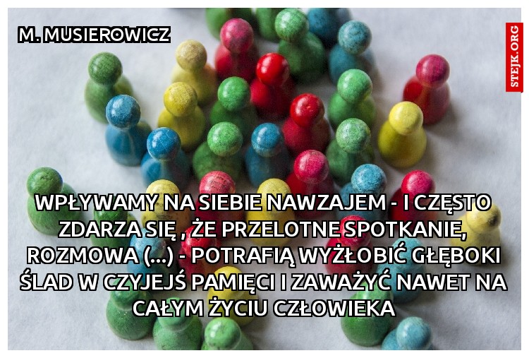 Wpływamy na siebie nawzajem - i często zdarza się , że przelotne spotkanie, rozmowa (...) - potrafią wyżłobić głęboki ślad w czyjejś pamięci i zaważyć nawet na całym życiu człowieka