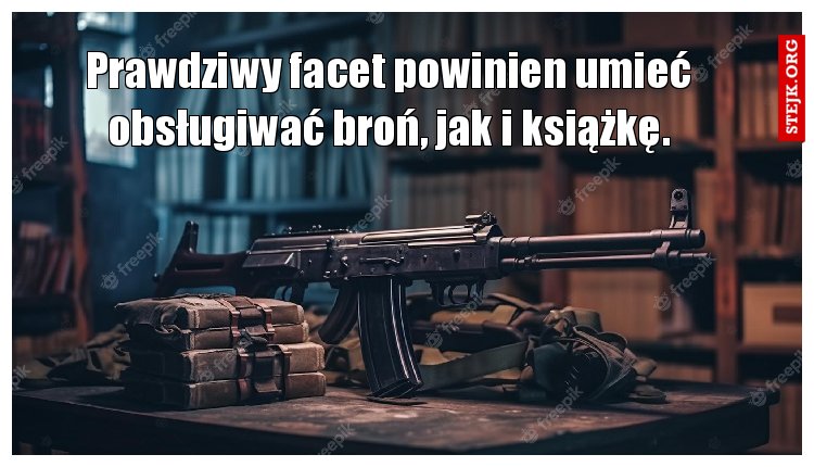 Prawdziwy facet powinien umieć obsługiwać broń, jak i książkę.