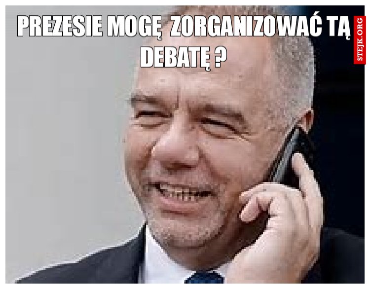 prezesie mogę  zorganizować tą debatę ?