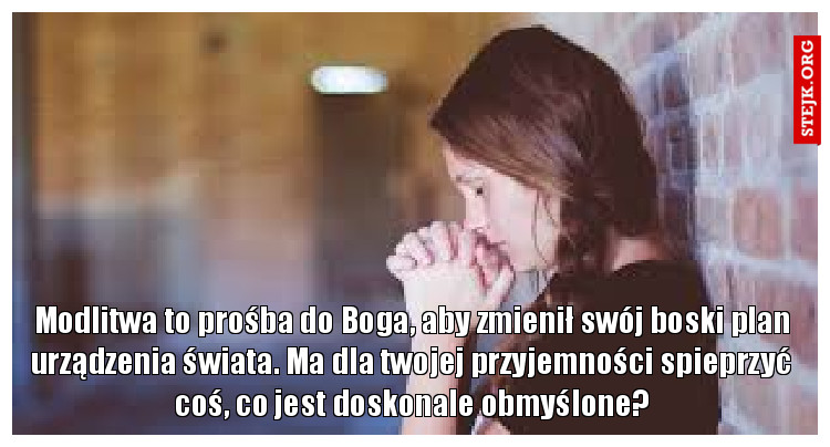 Modlitwa to prośba do Boga, aby zmienił swój boski plan urządzenia świata. Ma dla twojej przyjemności spieprzyć coś, co jest doskonale obmyślone?