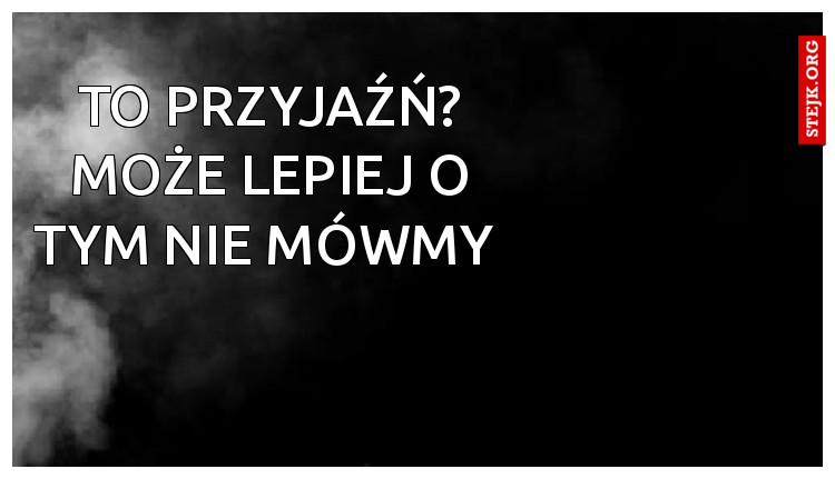 To przyjaźń? Może lepiej o tym nie mówmy 