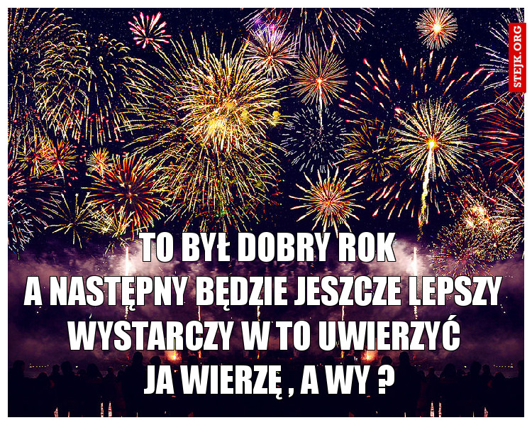                TO BYŁ DOBRY ROK                                         A NASTĘPNY BĘDZIE JESZ LEPSZY                    WYSTARCZY W TO UWIERZYĆ                                     JA WIERZĘ , A WY ?