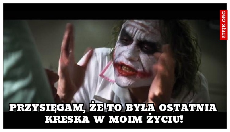 PRZYSIĘGAM, ŻE TO BYŁA OSTATNIA KRESKA W MOIM ŻYCIU!