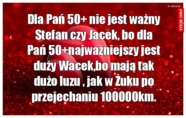 Dla Pań 50  nie jest ważny Stefan czy Jacek, bo dla Pań 50 najważniejszy jest duży Wacek,bo mają tak dużo luzu , jak w Żuku po przejechaniu 100000km.