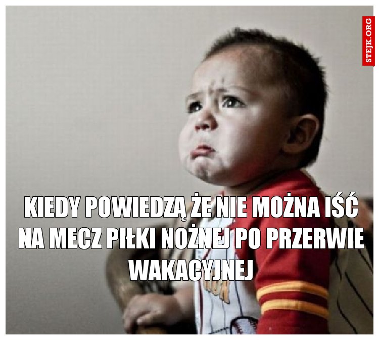 Kiedy powiedzą że nie można iść na mecz piłki nożnej po przerwie wakacyjnej