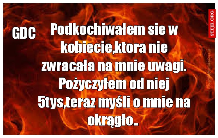 Podkochiwałem sie w kobiecie,ktora nie zwracała na mnie uwagi. Pożyczyłem od niej 5tys,teraz myśli o mnie na okrągło.. 