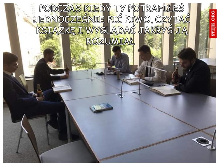 Podczas kiedy Ty potrafiłeś jednocześnie pić piwo, czytać książkę i wyglądać jakbyś ją rozumiał 