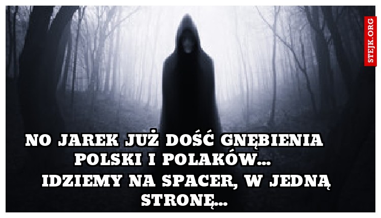 No jarek już dość gnębienia polski i Polaków... 
