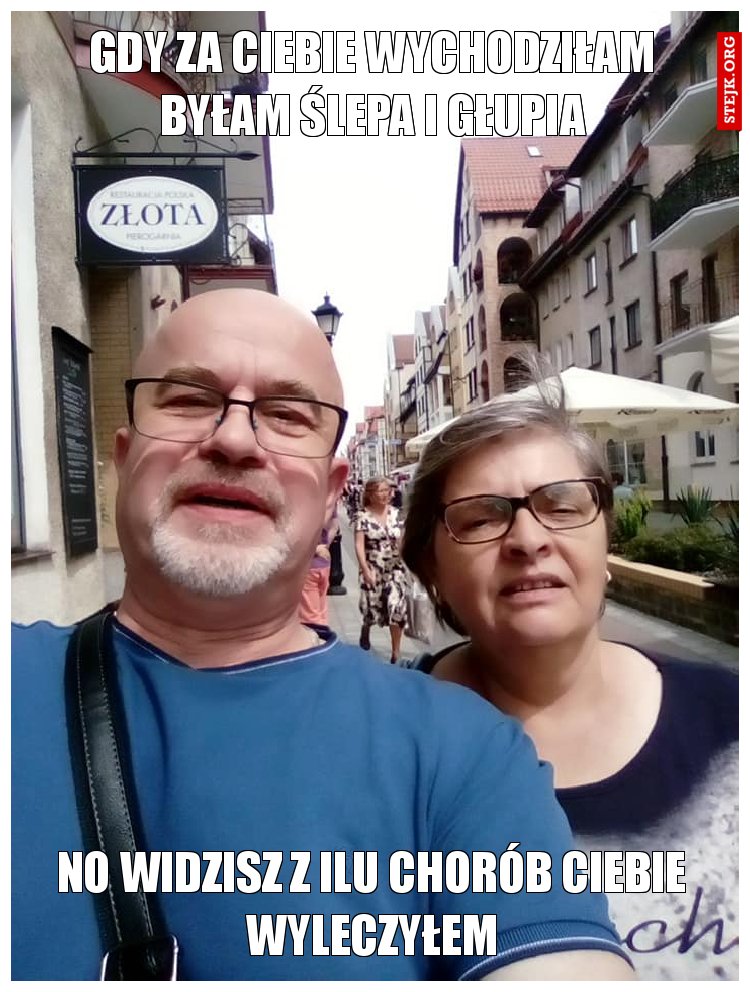 gdy za ciebie wychodziłam byłam ślepa i głupia